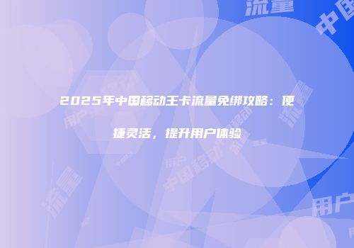 2025年中国移动王卡流量免绑攻略:便捷灵活,提升用户体验