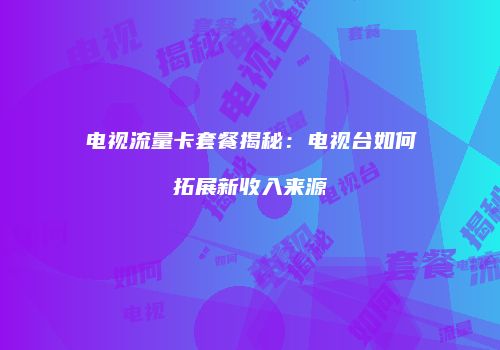 电视流量卡套餐揭秘：电视台如何拓展新收入来源