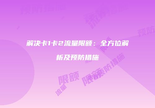 解决卡1卡2流量限额：全方位解析及预防措施