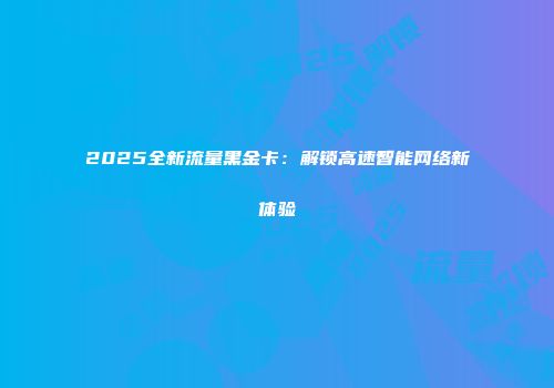 2025全新流量黑金卡：解锁高速智能网络新体验