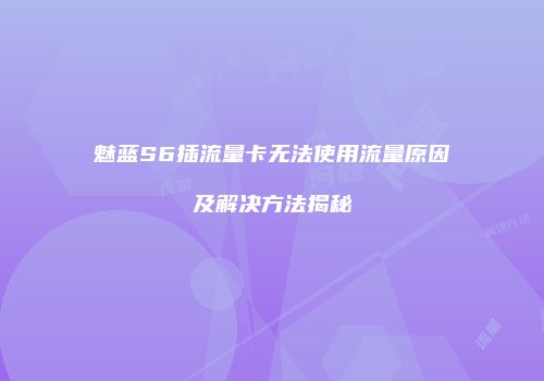 魅蓝S6插流量卡无法使用流量原因及解决方法揭秘