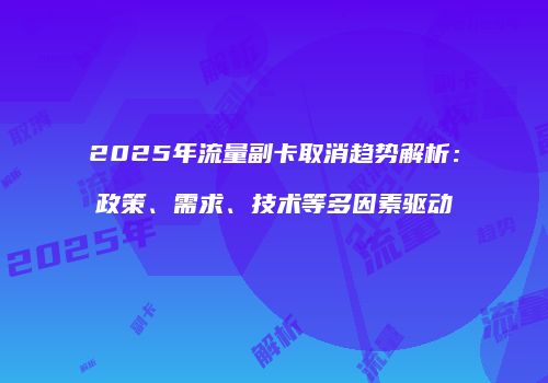 2025年流量副卡取消趋势解析：政策、需求、技术等多因素驱动