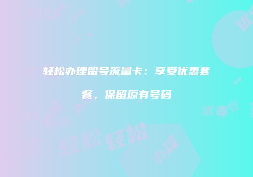 轻松办理留号流量卡：享受优惠套餐，保留原有号码