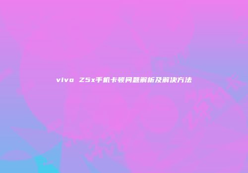 vivo Z5x手机卡顿问题解析及解决方法