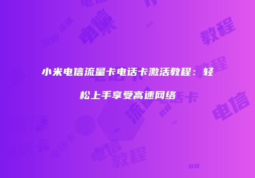 小米电信流量卡电话卡激活教程：轻松上手享受高速网络