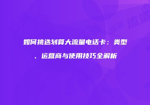 如何挑选划算大流量电话卡：类型、运营商与使用技巧全解析