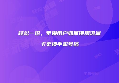 轻松一招，苹果用户如何使用流量卡更换手机号码