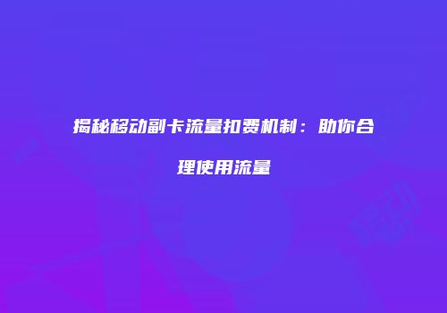 揭秘移动副卡流量扣费机制：助你合理使用流量