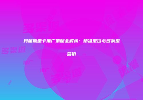 月租流量卡推广策略全解析:精准定位与多渠道营销