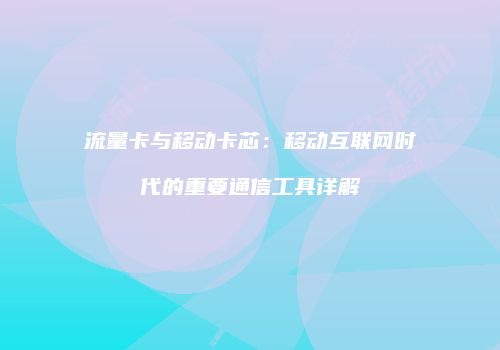 流量卡与移动卡芯:移动互联网时代的重要通信工具详解