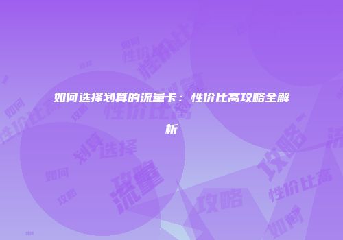 如何选择划算的流量卡：性价比高攻略全解析