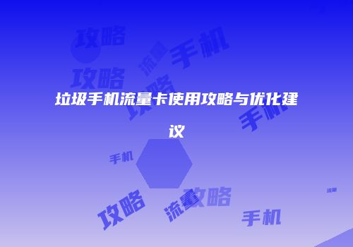 垃圾手机流量卡使用攻略与优化建议
