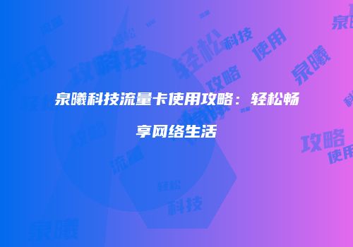 泉曦科技流量卡使用攻略：轻松畅享网络生活