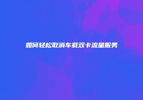 如何轻松取消车载双卡流量服务