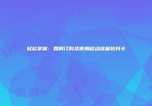 轻松掌握：如何订购及使用移动流量包月卡