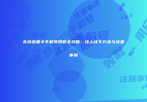 无线流量卡手机号领取全攻略:线上线下方法与注意事项