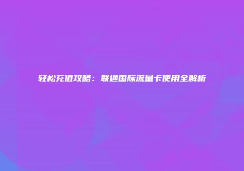 轻松充值攻略：联通国际流量卡使用全解析