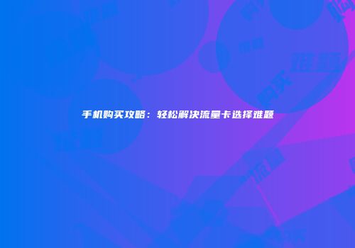 手机购买攻略：轻松解决流量卡选择难题