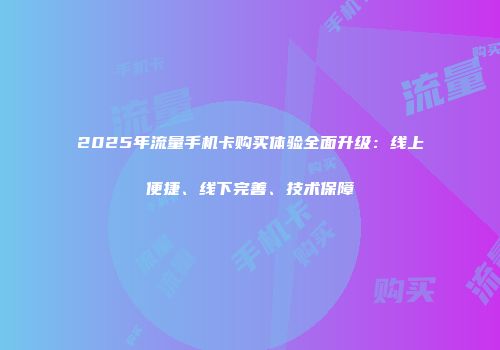 2025年流量手机卡购买体验全面升级：线上便捷、线下完善、技术保障