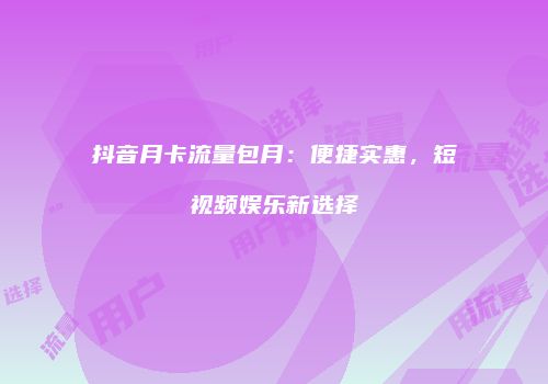 抖音月卡流量包月：便捷实惠，短视频娱乐新选择