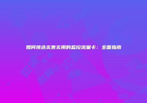如何挑选实惠实用的监控流量卡:全面指南