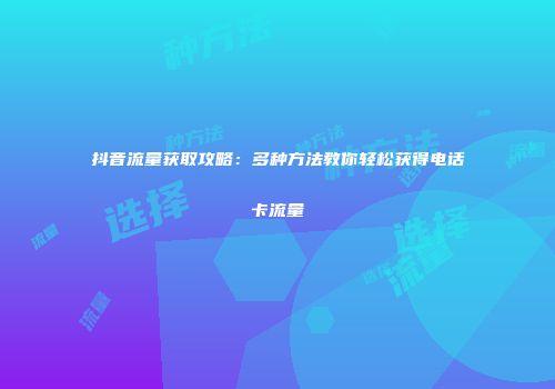 抖音流量获取攻略：多种方法教你轻松获得电话卡流量