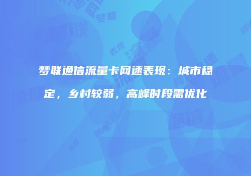 梦联通信流量卡网速表现：城市稳定，乡村较弱，高峰时段需优化