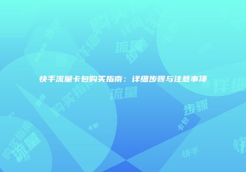 快手流量卡包购买指南:详细步骤与注意事项
