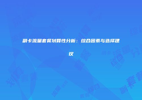 副卡流量套餐划算性分析:综合因素与选择建议