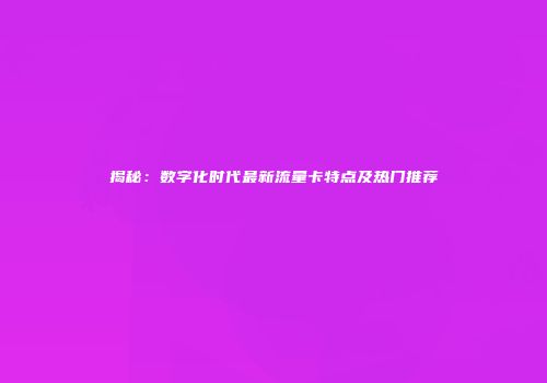 揭秘:数字化时代最新流量卡特点及热门推荐