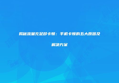 揭秘流量充足却卡顿：手机卡顿的五大原因及解决方案