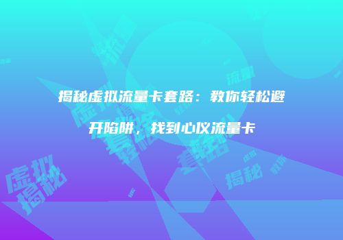 揭秘虚拟流量卡套路:教你轻松避开陷阱,找到心仪流量卡