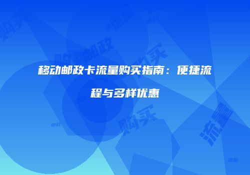 移动邮政卡流量购买指南：便捷流程与多样优惠