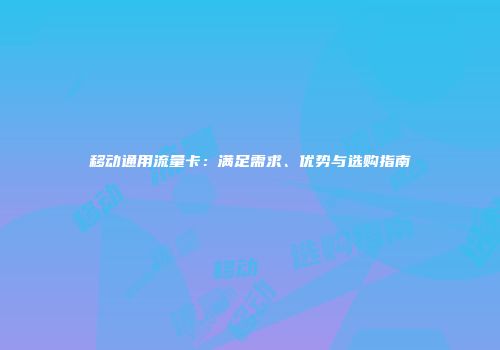 移动通用流量卡:满足需求、优势与选购指南