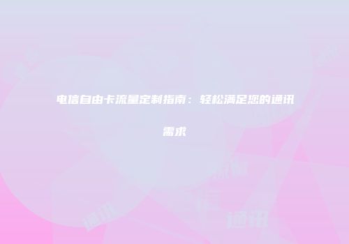 电信自由卡流量定制指南：轻松满足您的通讯需求