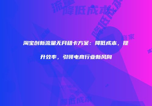 淘宝创新流量无月租卡方案:降低成本,提升效率,引领电商行业新风向