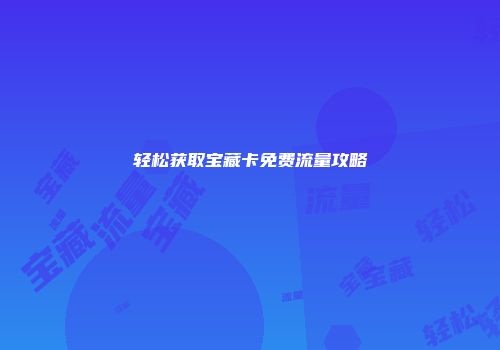 轻松获取宝藏卡免费流量攻略