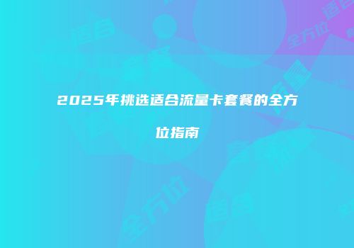 2025年挑选适合流量卡套餐的全方位指南