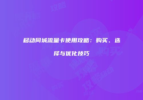 移动同城流量卡使用攻略:购买、选择与优化技巧
