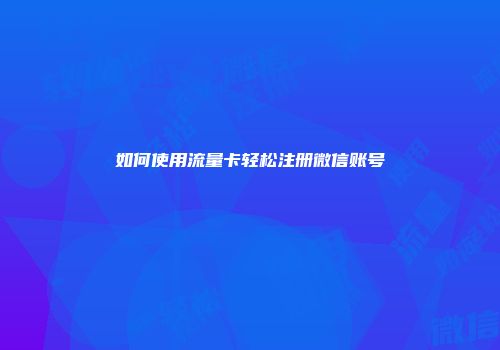 如何使用流量卡轻松注册微信账号