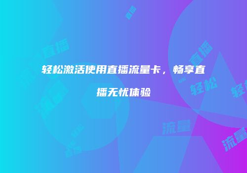 轻松激活使用直播流量卡，畅享直播无忧体验