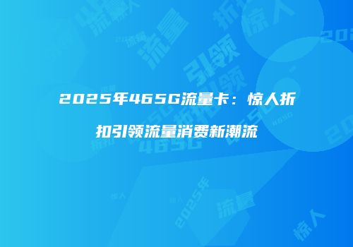 2025年465G流量卡：惊人折扣引领流量消费新潮流