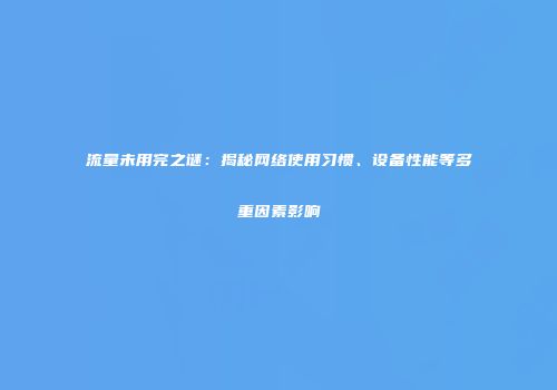流量未用完之谜:揭秘网络使用习惯、设备性能等多重因素影响