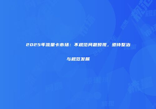 2025年流量卡市场:不规范问题频现,亟待整治与规范发展
