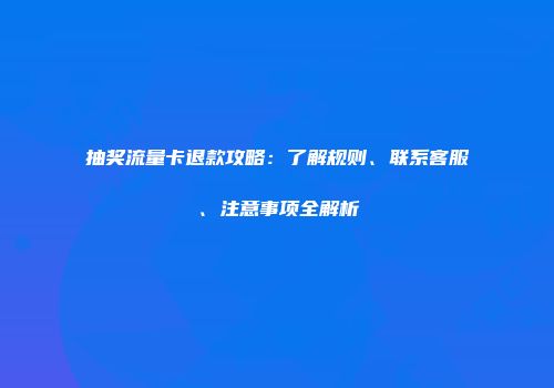 抽奖流量卡退款攻略：了解规则、联系客服、注意事项全解析