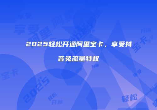 2025轻松开通阿里宝卡，享受抖音免流量特权