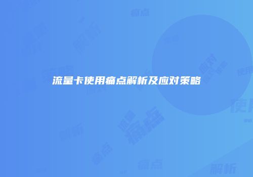 流量卡使用痛点解析及应对策略