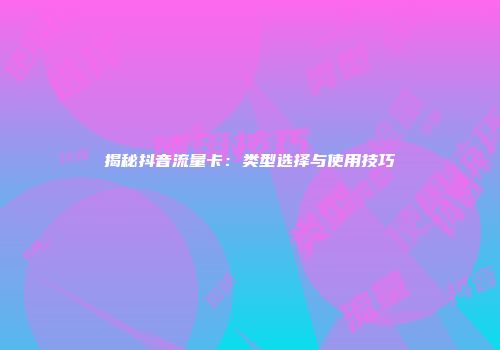 揭秘抖音流量卡：类型选择与使用技巧