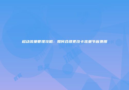 移动流量管理攻略:如何合理更改卡流量节省费用