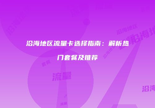 沿海地区流量卡选择指南：解析热门套餐及推荐